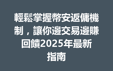 輕鬆掌握幣安返傭機制，讓你邊交易邊賺回饋2025年最新指南 一