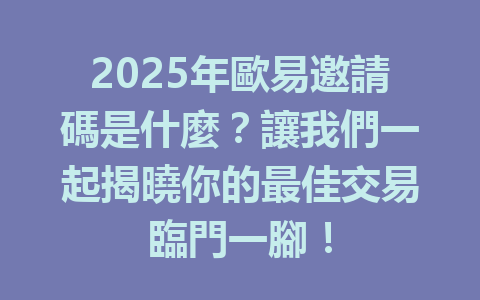 2025年歐易邀請碼是什麼？讓我們一起揭曉你的最佳交易臨門一腳！ 一