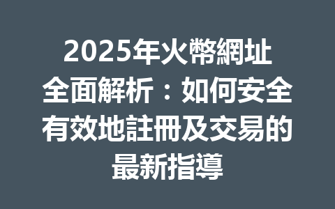 2025年火幣網址全面解析：如何安全有效地註冊及交易的最新指導 一