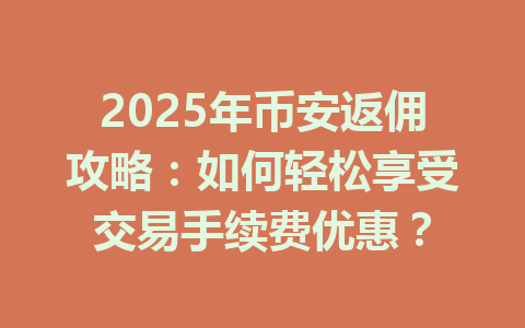2025年币安返佣攻略：如何轻松享受交易手续费优惠？ 一