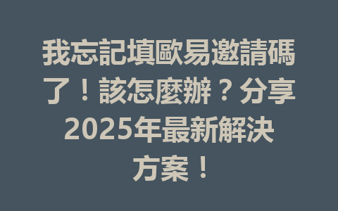 我忘記填歐易邀請碼了！該怎麼辦？分享2025年最新解決方案！ 一