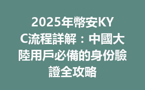 2025年幣安KYC流程詳解：中國大陸用戶必備的身份驗證全攻略 一