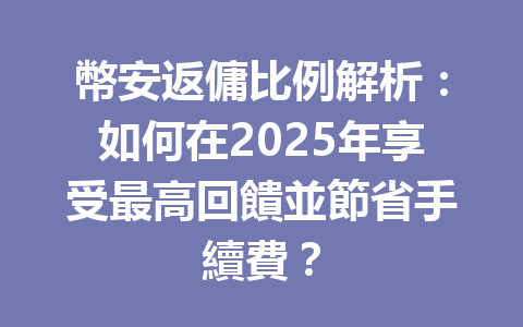 幣安返傭比例解析：如何在2025年享受最高回饋並節省手續費？ 一