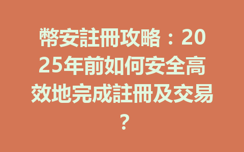 幣安註冊攻略：2025年前如何安全高效地完成註冊及交易？ 一