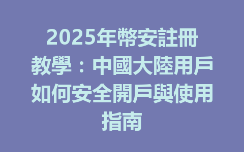 2025年幣安註冊教學：中國大陸用戶如何安全開戶與使用指南 一