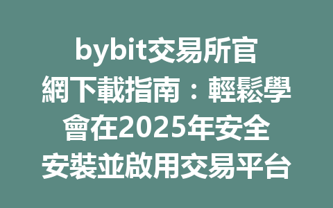 bybit交易所官網下載指南：輕鬆學會在2025年安全安裝並啟用交易平台 一
