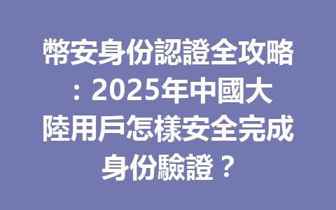 幣安身份認證全攻略：2025年中國大陸用戶怎樣安全完成身份驗證？ 一