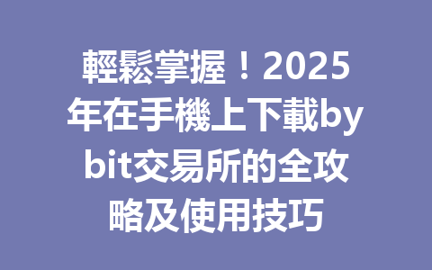 輕鬆掌握！2025年在手機上下載bybit交易所的全攻略及使用技巧 一