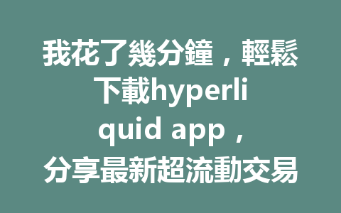 我花了幾分鐘，輕鬆下載hyperliquid app，分享最新超流動交易所秘訣！ 一
