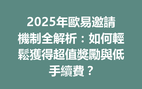 2025年歐易邀請機制全解析：如何輕鬆獲得超值獎勵與低手續費？ 一