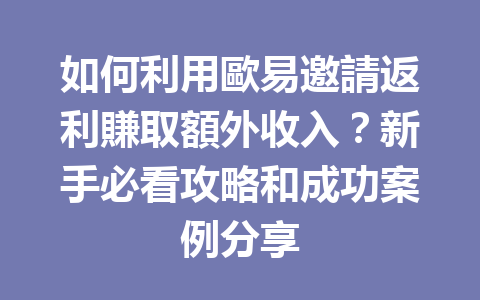 如何利用歐易邀請返利賺取額外收入？新手必看攻略和成功案例分享 一