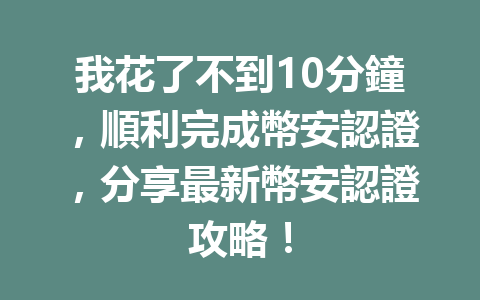 我花了不到10分鐘，順利完成幣安認證，分享最新幣安認證攻略！ 一
