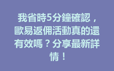我省時5分鐘確認，歐易返佣活動真的還有效嗎？分享最新詳情！ 一