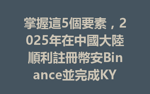 掌握這5個要素，2025年在中國大陸順利註冊幣安Binance並完成KYC認證！ 一
