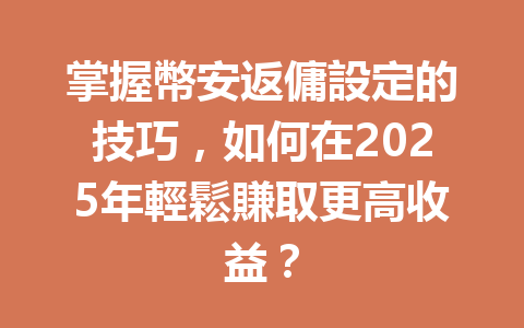掌握幣安返傭設定的技巧，如何在2025年輕鬆賺取更高收益？ 一