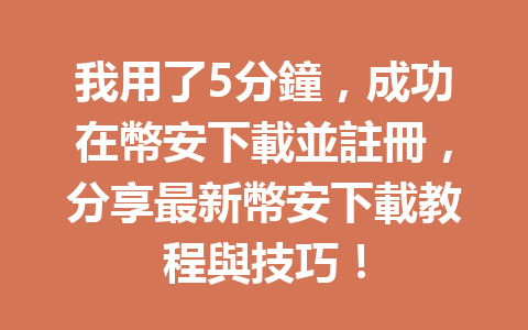 我用了5分鐘，成功在幣安下載並註冊，分享最新幣安下載教程與技巧！ 一