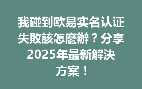 我碰到欧易实名认证失敗該怎麼辦？分享2025年最新解決方案！ 一