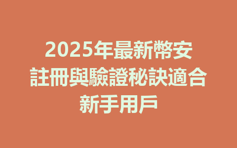 2025年最新幣安註冊與驗證秘訣適合新手用戶 一