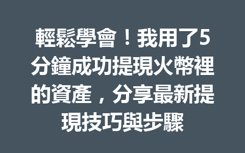 輕鬆學會！我用了5分鐘成功提現火幣裡的資產，分享最新提現技巧與步驟 一