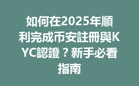 如何在2025年順利完成币安註冊與KYC認證？新手必看指南 一