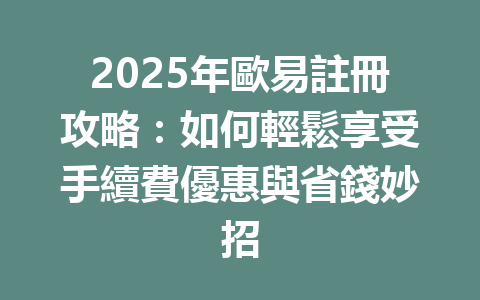 2025年歐易註冊攻略：如何輕鬆享受手續費優惠與省錢妙招 一