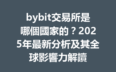 bybit交易所是哪個國家的？2025年最新分析及其全球影響力解讀 一