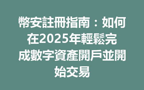 幣安註冊指南：如何在2025年輕鬆完成數字資產開戶並開始交易 一