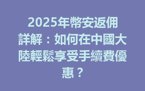 2025年幣安返佣詳解：如何在中國大陸輕鬆享受手續費優惠？ 一