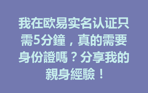 我在欧易实名认证只需5分鐘，真的需要身份證嗎？分享我的親身經驗！ 一