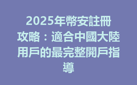 2025年幣安註冊攻略：適合中國大陸用戶的最完整開戶指導 一