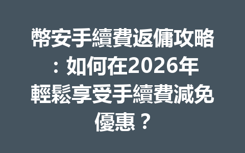 幣安手續費返傭攻略：如何在2026年輕鬆享受手續費減免優惠？ 一