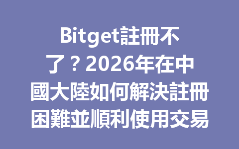 Bitget註冊不了？2026年在中國大陸如何解決註冊困難並順利使用交易平台？ 一