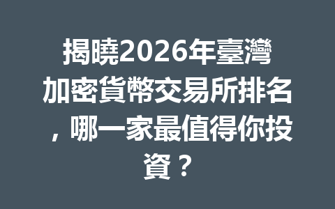揭曉2026年臺灣加密貨幣交易所排名，哪一家最值得你投資？ 一