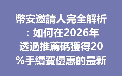 幣安邀請人完全解析：如何在2026年透過推薦碼獲得20%手續費優惠的最新攻略 一