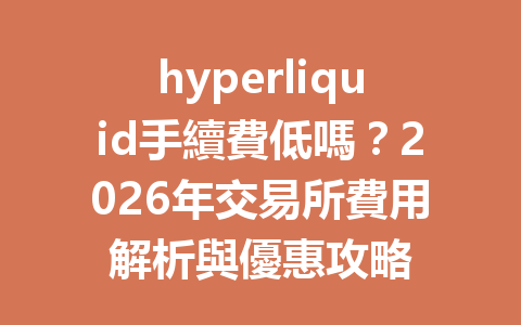 hyperliquid手續費低嗎？2026年交易所費用解析與優惠攻略 一