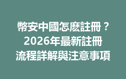 幣安中國怎麽註冊？2026年最新註冊流程詳解與注意事項 一