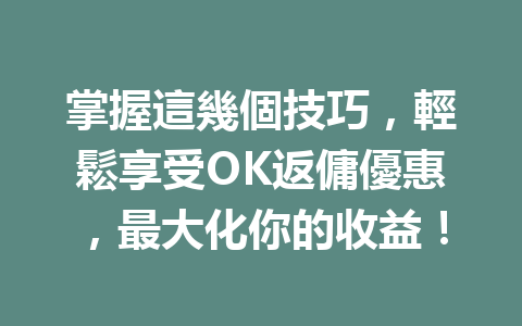掌握這幾個技巧，輕鬆享受OK返傭優惠，最大化你的收益！ 一