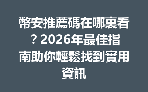 幣安推薦碼在哪裏看?2026年最佳指南助你輕鬆找到實用資訊 一