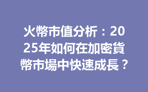 火幣市值分析：2025年如何在加密貨幣市場中快速成長？ 一