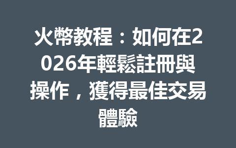 火幣教程：如何在2026年輕鬆註冊與操作，獲得最佳交易體驗 一