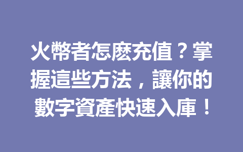 火幣者怎麽充值？掌握這些方法，讓你的數字資產快速入庫！ 一