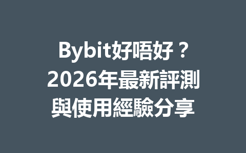Bybit好唔好？2026年最新評測與使用經驗分享 一