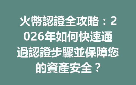 火幣認證全攻略：2026年如何快速通過認證步驟並保障您的資產安全？ 一