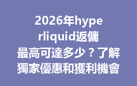 2026年hyperliquid返傭最高可達多少？了解獨家優惠和獲利機會 一
