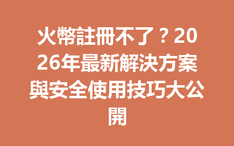火幣註冊不了？2026年最新解決方案與安全使用技巧大公開 一