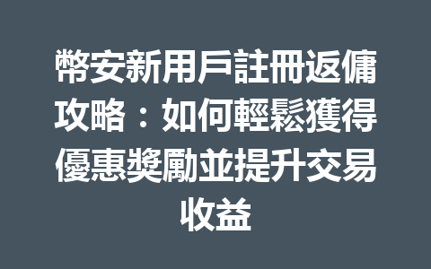 幣安新用戶註冊返傭攻略：如何輕鬆獲得優惠獎勵並提升交易收益 一
