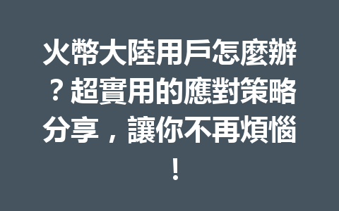 火幣大陸用戶怎麼辦？超實用的應對策略分享，讓你不再煩惱！ 一