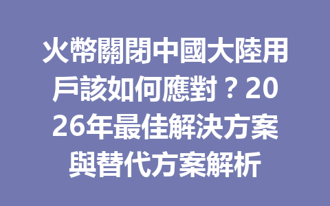 火幣關閉中國大陸用戶該如何應對？2026年最佳解決方案與替代方案解析 一