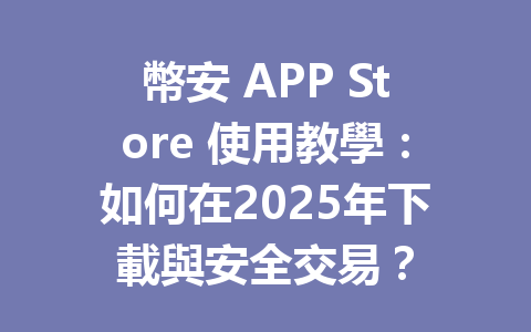 幣安 APP Store 使用教學：如何在2025年下載與安全交易？ 一