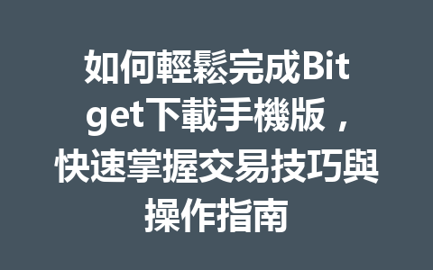 如何輕鬆完成Bitget下載手機版，快速掌握交易技巧與操作指南 一